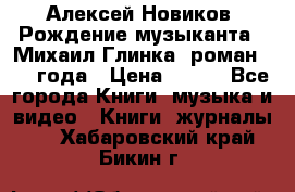 Алексей Новиков “Рождение музыканта“ (Михаил Глинка) роман 1950 года › Цена ­ 250 - Все города Книги, музыка и видео » Книги, журналы   . Хабаровский край,Бикин г.